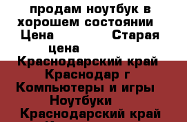 продам ноутбук в хорошем состоянии › Цена ­ 10 500 › Старая цена ­ 10 000 - Краснодарский край, Краснодар г. Компьютеры и игры » Ноутбуки   . Краснодарский край,Краснодар г.